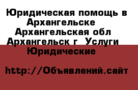 Юридическая помощь в Архангельске. - Архангельская обл., Архангельск г. Услуги » Юридические   